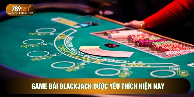 Game bài Blackjack được yêu thích hiện nay